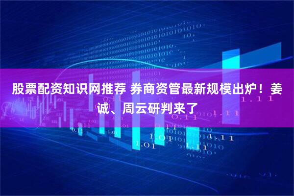 股票配资知识网推荐 券商资管最新规模出炉！姜诚、周云研判来了