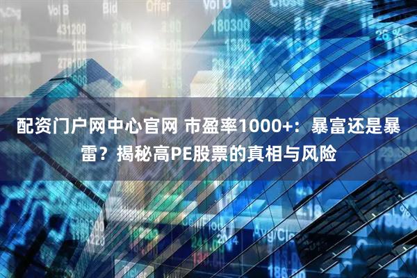 配资门户网中心官网 市盈率1000+：暴富还是暴雷？揭秘高PE股票的真相与风险