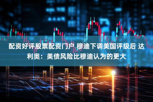 配资好评股票配资门户 穆迪下调美国评级后 达利奥：美债风险比穆迪认为的更大
