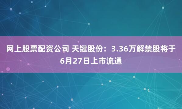 网上股票配资公司 天键股份：3.36万解禁股将于6月27日上市流通