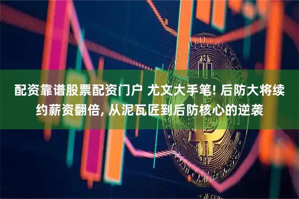 配资靠谱股票配资门户 尤文大手笔! 后防大将续约薪资翻倍, 从泥瓦匠到后防核心的逆袭