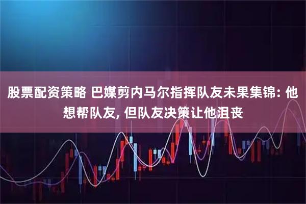 股票配资策略 巴媒剪内马尔指挥队友未果集锦: 他想帮队友, 但队友决策让他沮丧