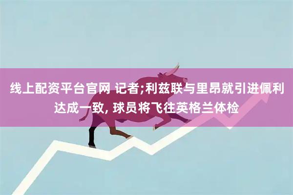 线上配资平台官网 记者;利兹联与里昂就引进佩利达成一致, 球员将飞往英格兰体检