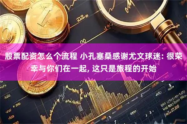 股票配资怎么个流程 小孔塞桑感谢尤文球迷: 很荣幸与你们在一起, 这只是旅程的开始