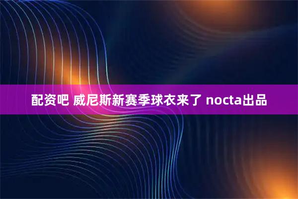 配资吧 威尼斯新赛季球衣来了 nocta出品