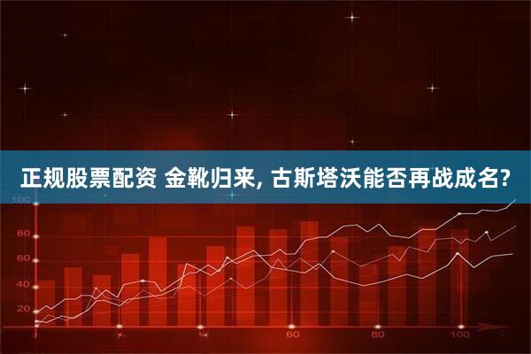 正规股票配资 金靴归来, 古斯塔沃能否再战成名?