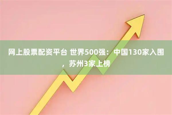 网上股票配资平台 世界500强：中国130家入围，苏州3家上榜