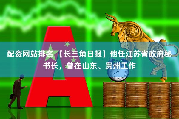 配资网站排名 【长三角日报】他任江苏省政府秘书长，曾在山东、贵州工作
