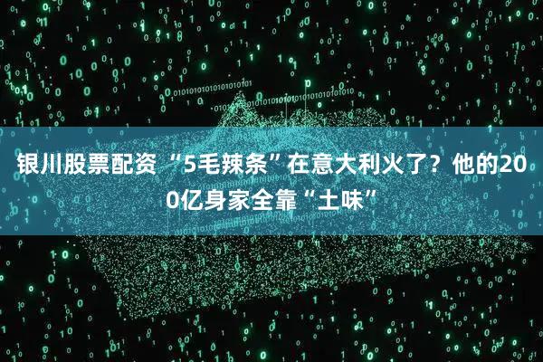 银川股票配资 “5毛辣条”在意大利火了？他的200亿身家全靠“土味”