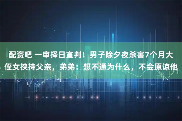 配资吧 一审择日宣判！男子除夕夜杀害7个月大侄女挟持父亲，弟弟：想不通为什么，不会原谅他