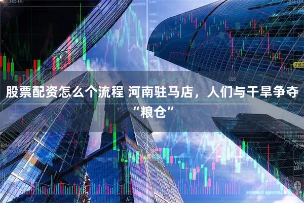 股票配资怎么个流程 河南驻马店，人们与干旱争夺“粮仓”