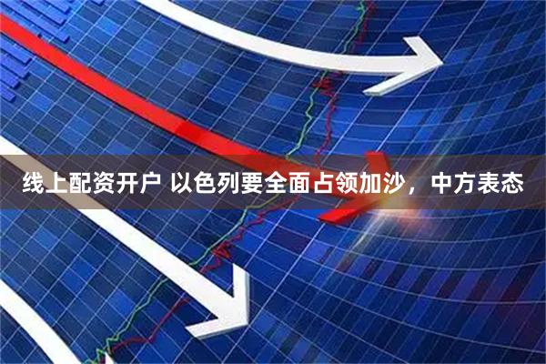 线上配资开户 以色列要全面占领加沙，中方表态