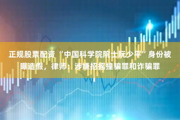 正规股票配资 “中国科学院院士阮少平”身份被曝造假，律师：涉嫌招摇撞骗罪和诈骗罪