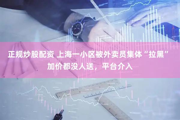 正规炒股配资 上海一小区被外卖员集体“拉黑” 加价都没人送，平台介入