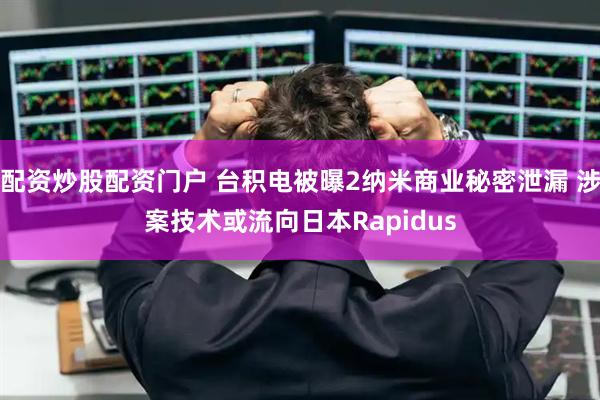 配资炒股配资门户 台积电被曝2纳米商业秘密泄漏 涉案技术或流向日本Rapidus