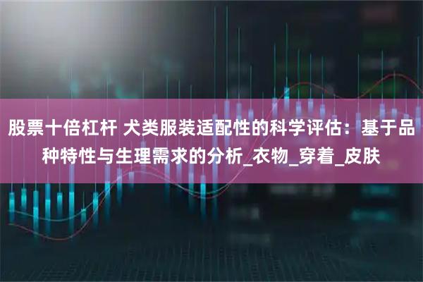 股票十倍杠杆 犬类服装适配性的科学评估：基于品种特性与生理需求的分析_衣物_穿着_皮肤