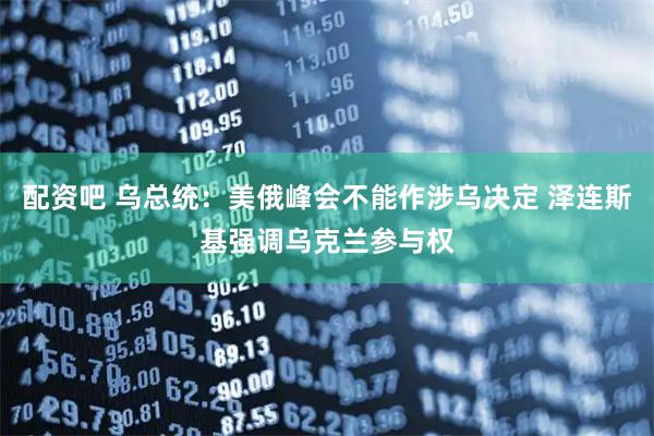 配资吧 乌总统：美俄峰会不能作涉乌决定 泽连斯基强调乌克兰参与权