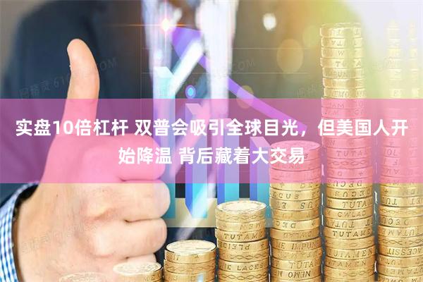 实盘10倍杠杆 双普会吸引全球目光，但美国人开始降温 背后藏着大交易