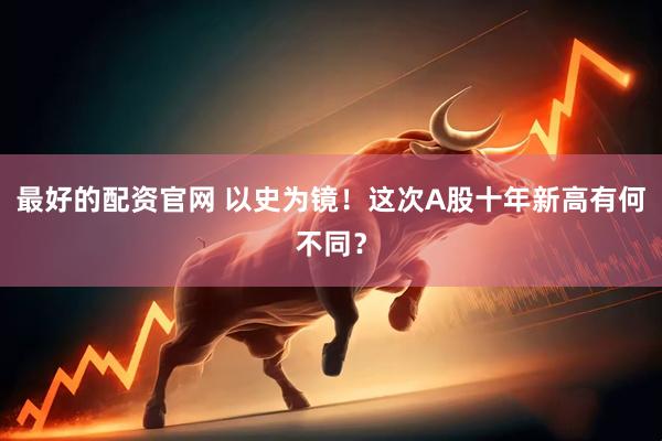 最好的配资官网 以史为镜！这次A股十年新高有何不同？