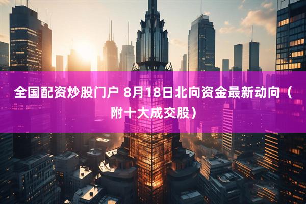 全国配资炒股门户 8月18日北向资金最新动向（附十大成交股）