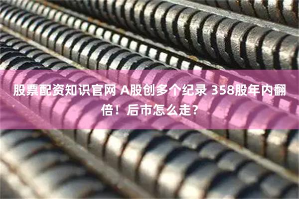 股票配资知识官网 A股创多个纪录 358股年内翻倍！后市怎么走？