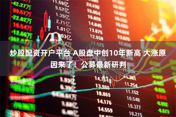 炒股配资开户平台 A股盘中创10年新高 大涨原因来了！公募最新研判