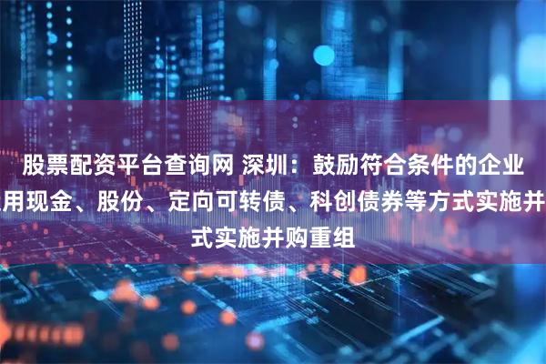 股票配资平台查询网 深圳:鼓励符合条件的企业综合运用现金、股份、定向可转债、科创债券等方式实施并购重组