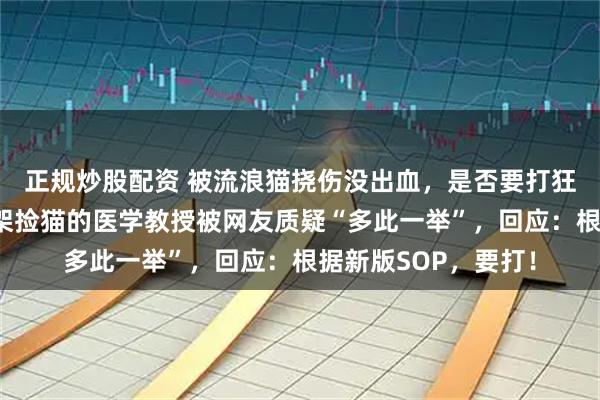 正规炒股配资 被流浪猫挠伤没出血，是否要打狂犬疫苗？在上海高架捡猫的医学教授被网友质疑“多此一举”，回应：根据新版SOP，要打！
