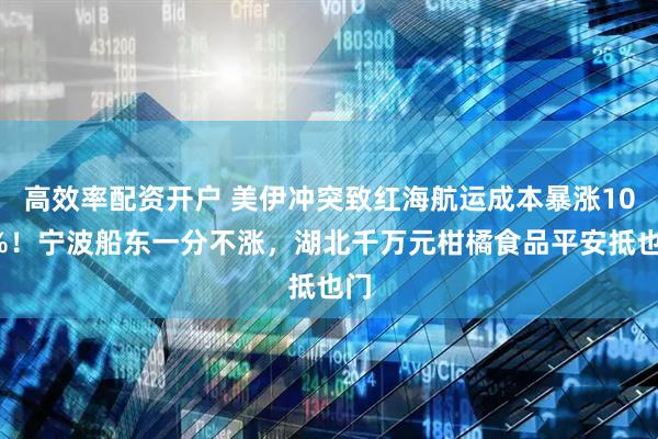 高效率配资开户 美伊冲突致红海航运成本暴涨100%！宁波船东一分不涨，湖北千万元柑橘食品平安抵也门
