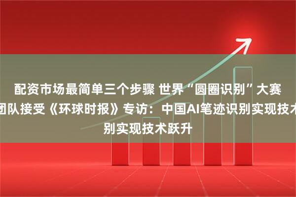 配资市场最简单三个步骤 世界“圆圈识别”大赛冠军团队接受《环球时报》专访：中国AI笔迹识别实现技术跃升