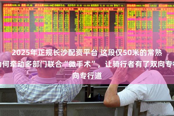 2025年正规长沙配资平台 这段仅50米的常熟路为何牵动多部门联合“微手术”，让骑行者有了双向专行道