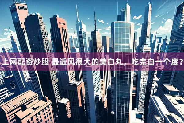 上网配资炒股 最近风很大的美白丸，吃完白一个度？