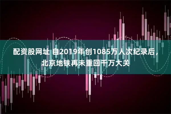 配资股网址 自2019年创1085万人次纪录后，北京地铁再未重回千万大关