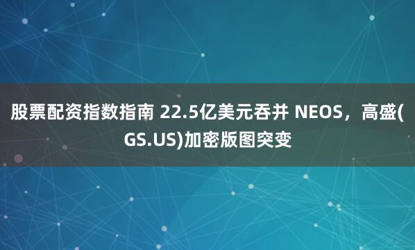 股票配资指数指南 22.5亿美元吞并 NEOS，高盛(GS.US)加密版图突变